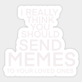 I REALLY THINK YOU SHOULD SEND MORE MEMES TO YOUR LOVED ONES Sticker